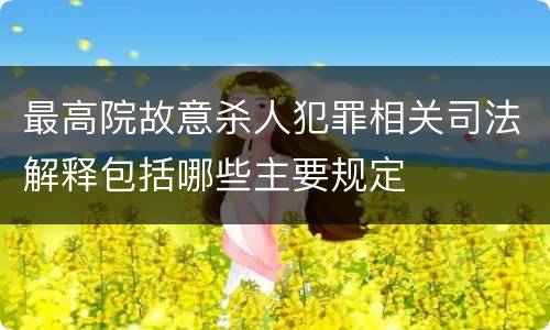 最高院故意杀人犯罪相关司法解释包括哪些主要规定