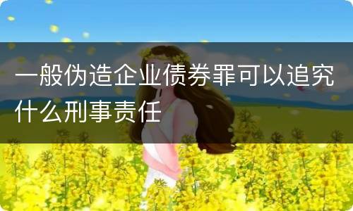 一般伪造企业债券罪可以追究什么刑事责任