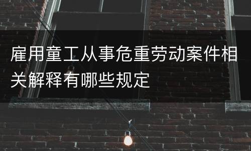雇用童工从事危重劳动案件相关解释有哪些规定