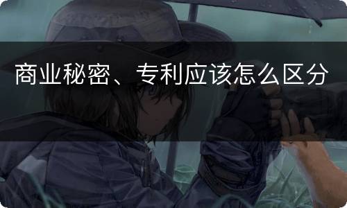 商业秘密、专利应该怎么区分