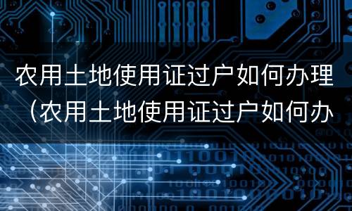 农用土地使用证过户如何办理（农用土地使用证过户如何办理流程）