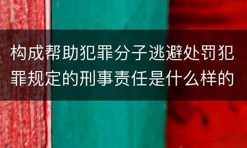 构成帮助犯罪分子逃避处罚犯罪规定的刑事责任是什么样的
