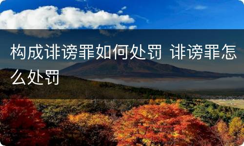 构成诽谤罪如何处罚 诽谤罪怎么处罚