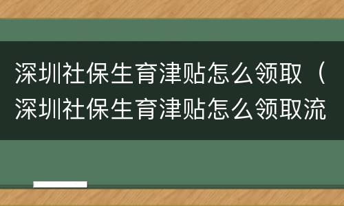 深圳社保生育津贴怎么领取（深圳社保生育津贴怎么领取流程）