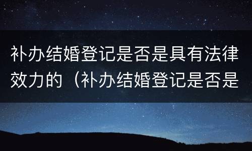 补办结婚登记是否是具有法律效力的（补办结婚登记是否是具有法律效力的意思）