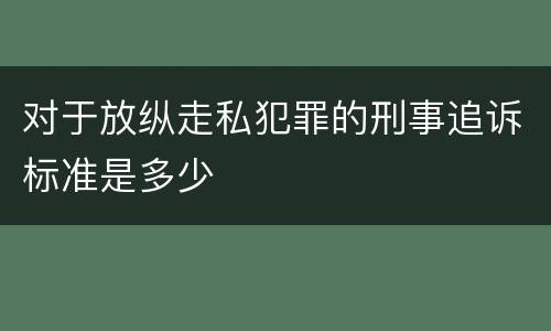 对于放纵走私犯罪的刑事追诉标准是多少