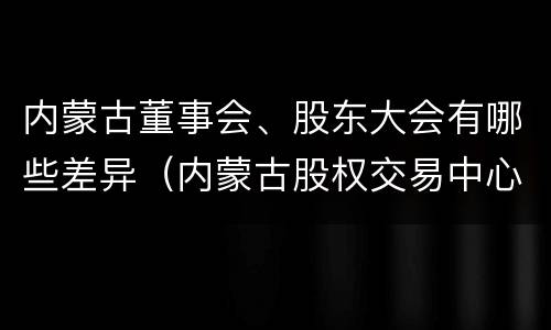 内蒙古董事会、股东大会有哪些差异（内蒙古股权交易中心董事长）