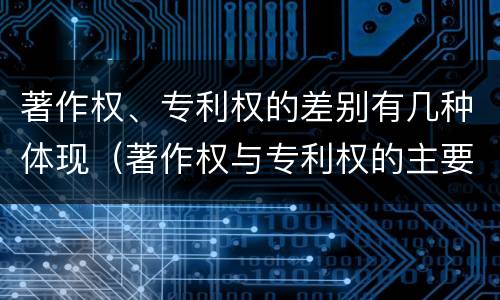 著作权、专利权的差别有几种体现（著作权与专利权的主要区别是什么?）