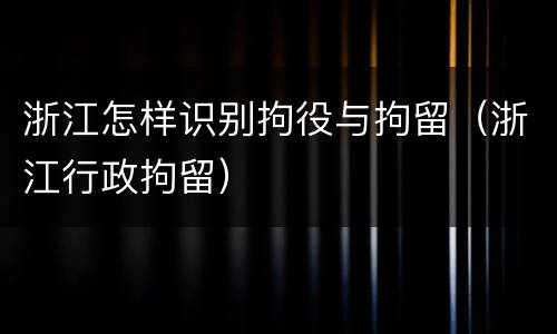 浙江怎样识别拘役与拘留（浙江行政拘留）
