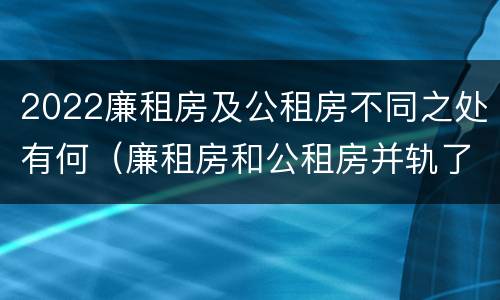 2022廉租房及公租房不同之处有何（廉租房和公租房并轨了吗）
