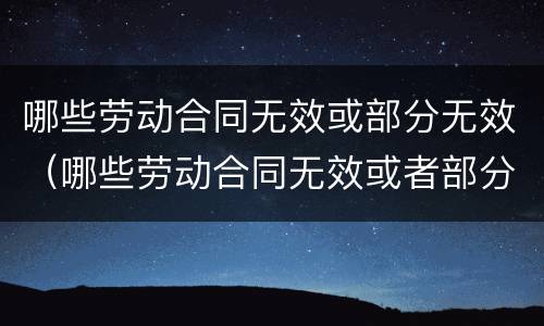 哪些劳动合同无效或部分无效（哪些劳动合同无效或者部分无效）