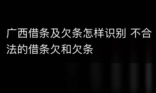 广西借条及欠条怎样识别 不合法的借条欠和欠条