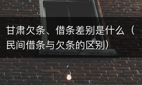 甘肃欠条、借条差别是什么（民间借条与欠条的区别）