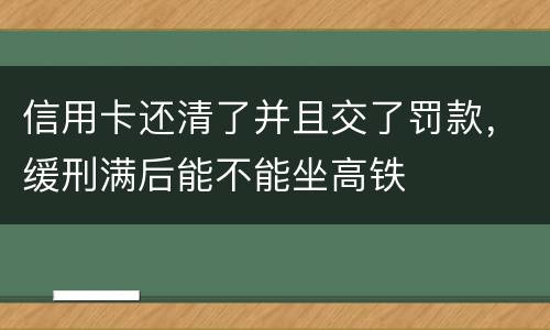 信用卡还清了并且交了罚款，缓刑满后能不能坐高铁