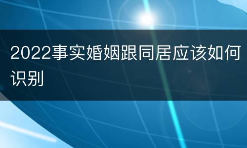 2022事实婚姻跟同居应该如何识别