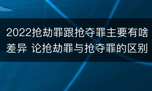 2022抢劫罪跟抢夺罪主要有啥差异 论抢劫罪与抢夺罪的区别