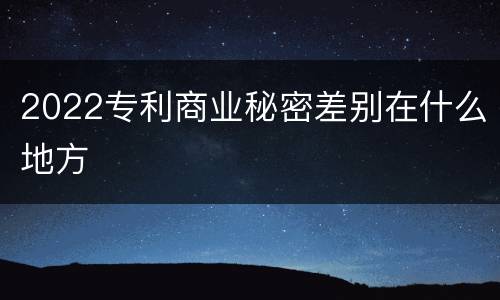 2022专利商业秘密差别在什么地方