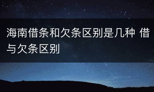 海南借条和欠条区别是几种 借与欠条区别