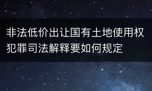 非法低价出让国有土地使用权犯罪司法解释要如何规定 非法低价出让国有土地使用权犯罪司法解释要如何规定