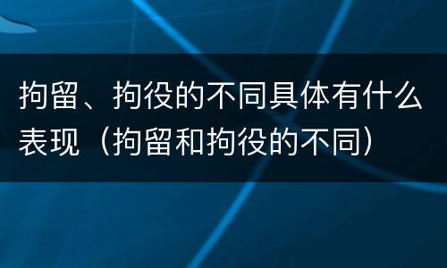 拘留、拘役的不同具体有什么表现（拘留和拘役的不同）