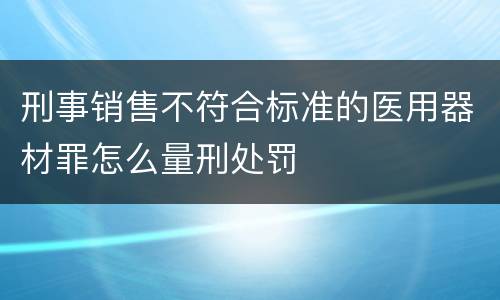 刑事销售不符合标准的医用器材罪怎么量刑处罚