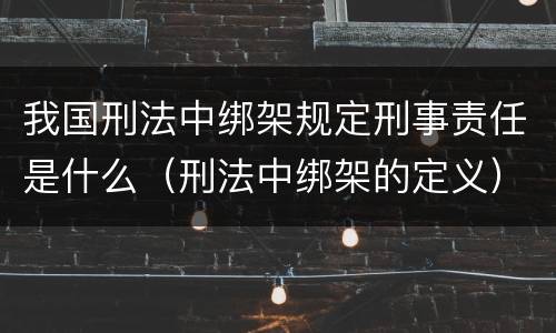 我国刑法中绑架规定刑事责任是什么（刑法中绑架的定义）