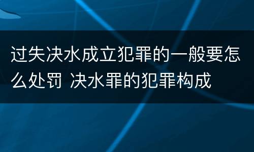 过失决水成立犯罪的一般要怎么处罚 决水罪的犯罪构成