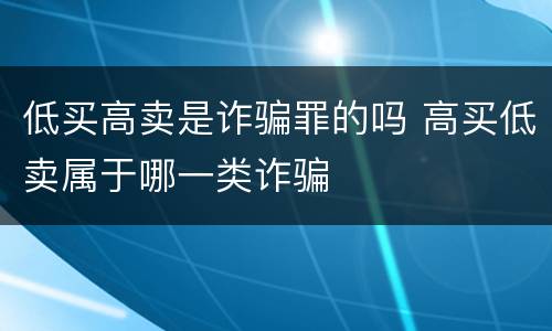 低买高卖是诈骗罪的吗 高买低卖属于哪一类诈骗