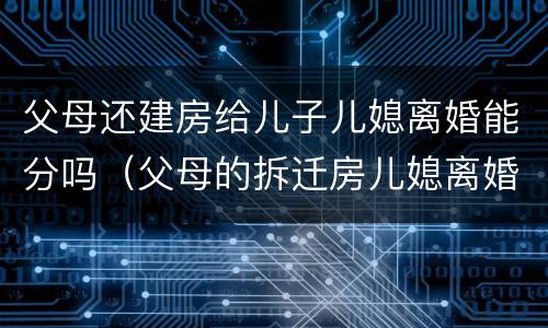 父母还建房给儿子儿媳离婚能分吗（父母的拆迁房儿媳离婚能分吗?）