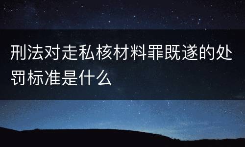 刑法对走私核材料罪既遂的处罚标准是什么