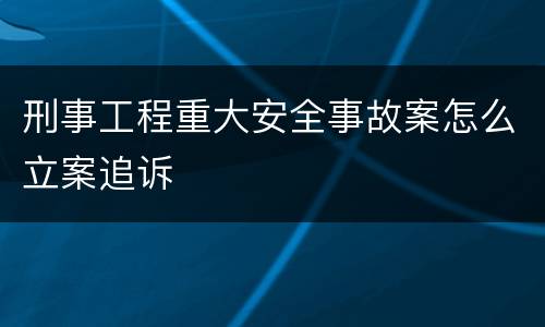 刑事工程重大安全事故案怎么立案追诉