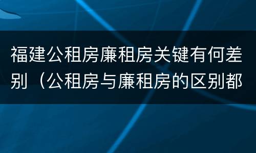 福建公租房廉租房关键有何差别（公租房与廉租房的区别都在此,别再搞错了!）