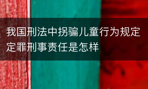 我国刑法中拐骗儿童行为规定定罪刑事责任是怎样
