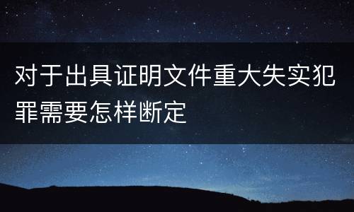 对于出具证明文件重大失实犯罪需要怎样断定
