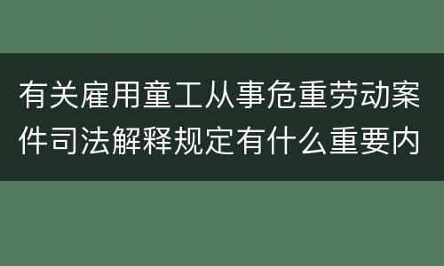 有关雇用童工从事危重劳动案件司法解释规定有什么重要内容