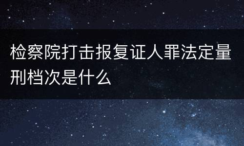 检察院打击报复证人罪法定量刑档次是什么