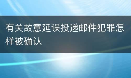有关故意延误投递邮件犯罪怎样被确认