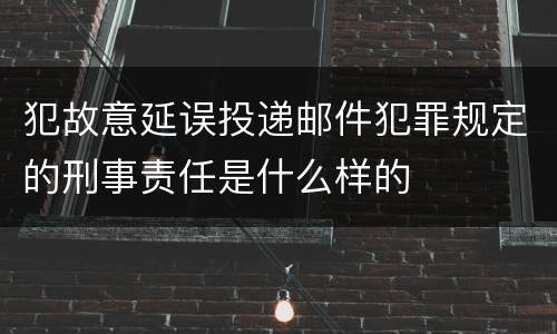 犯故意延误投递邮件犯罪规定的刑事责任是什么样的