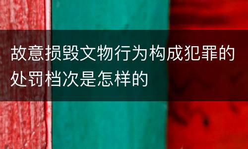 故意损毁文物行为构成犯罪的处罚档次是怎样的