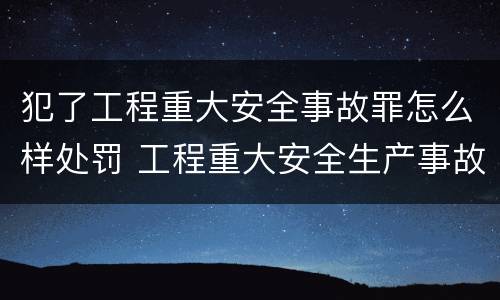 犯了工程重大安全事故罪怎么样处罚 工程重大安全生产事故罪
