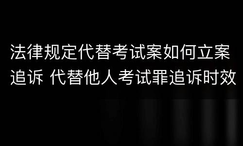 法律规定代替考试案如何立案追诉 代替他人考试罪追诉时效