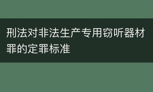 刑法对非法生产专用窃听器材罪的定罪标准