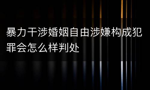 暴力干涉婚姻自由涉嫌构成犯罪会怎么样判处