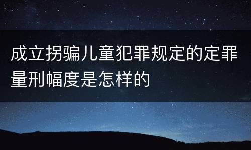 成立拐骗儿童犯罪规定的定罪量刑幅度是怎样的