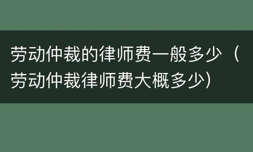 劳动仲裁的律师费一般多少（劳动仲裁律师费大概多少）