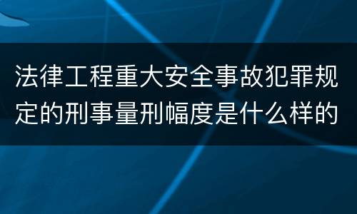 法律工程重大安全事故犯罪规定的刑事量刑幅度是什么样的