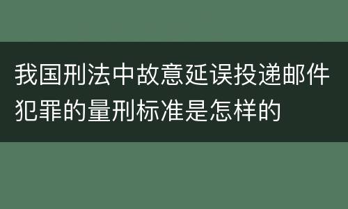 我国刑法中故意延误投递邮件犯罪的量刑标准是怎样的
