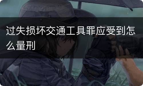 过失损坏交通工具罪应受到怎么量刑