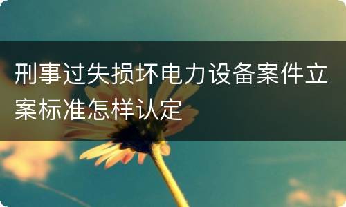 刑事过失损坏电力设备案件立案标准怎样认定