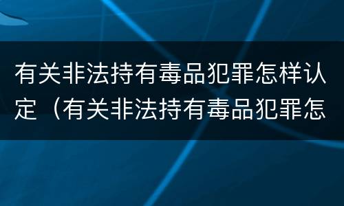 有关非法持有毒品犯罪怎样认定（有关非法持有毒品犯罪怎样认定的）